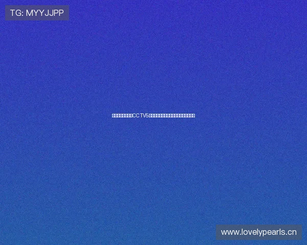 高清稳定免费观看CCTV5体育频道赛事直播在线观看平台推荐指南